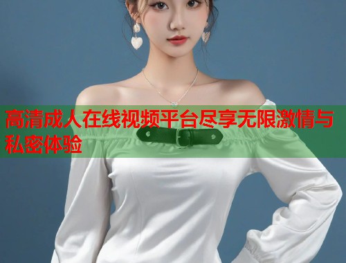 高清成人在线视频平台尽享无限激情与私密体验 第1张 高清成人在线视频平台尽享无限激情与私密体验 第1张
