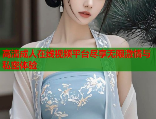 高清成人在线视频平台尽享无限激情与私密体验 第2张 高清成人在线视频平台尽享无限激情与私密体验 第2张