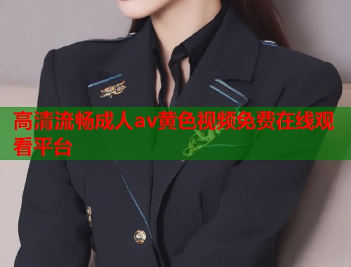 高清流畅成人av黄色视频免费在线观看平台 第1张 高清流畅成人av黄色视频免费在线观看平台 第1张