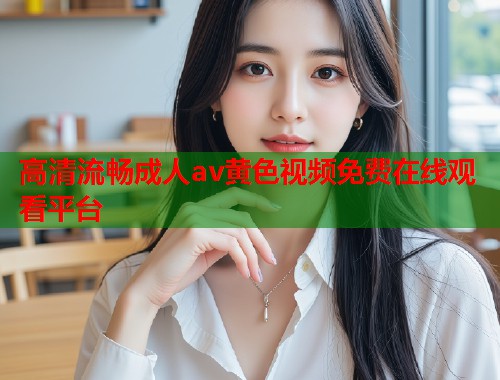 高清流畅成人av黄色视频免费在线观看平台 第2张 高清流畅成人av黄色视频免费在线观看平台 第2张