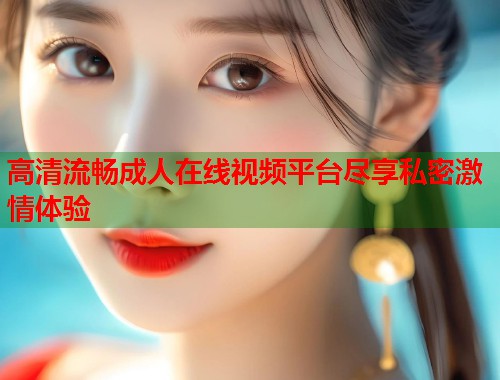 高清流畅成人在线视频平台尽享私密激情体验 第1张 高清流畅成人在线视频平台尽享私密激情体验 第1张