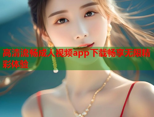高清流畅成人视频app下载畅享无限精彩体验 第2张 高清流畅成人视频app下载畅享无限精彩体验 第2张