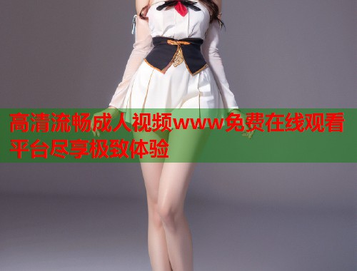 高清流畅成人视频www免费在线观看平台尽享极致体验 第1张 高清流畅成人视频www免费在线观看平台尽享极致体验 第1张