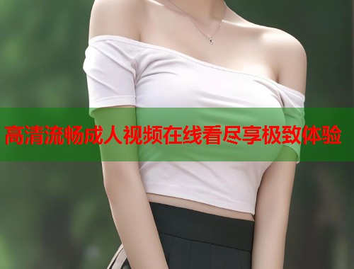 高清流畅成人视频在线看尽享极致体验 第1张 高清流畅成人视频在线看尽享极致体验 第1张