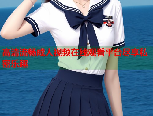 高清流畅成人视频在线观看平台尽享私密乐趣 第2张 高清流畅成人视频在线观看平台尽享私密乐趣 第2张