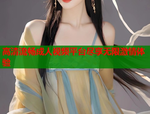 高清流畅成人视频平台尽享无限激情体验 第1张 高清流畅成人视频平台尽享无限激情体验 第1张