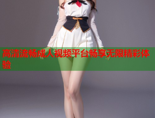 高清流畅成人视频平台畅享无限精彩体验 第1张 高清流畅成人视频平台畅享无限精彩体验 第1张