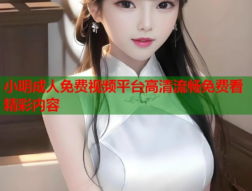 小明成人免费视频平台高清流畅免费看精彩内容 第1张 小明成人免费视频平台高清流畅免费看精彩内容 第1张
