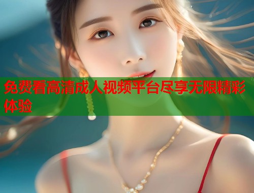 免费看高清成人视频平台尽享无限精彩体验  第1张