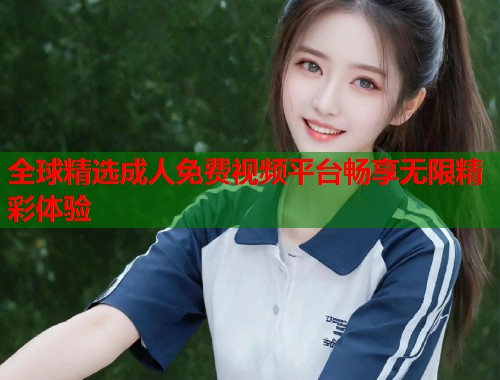 全球精选成人免费视频平台畅享无限精彩体验  第1张