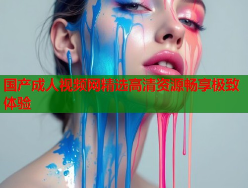 国产成人视频网精选高清资源畅享极致体验 第1张 国产成人视频网精选高清资源畅享极致体验 第1张