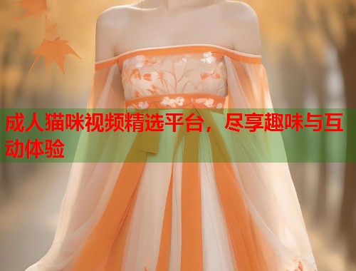 成人猫咪视频精选平台,尽享趣味与互动体验 第1张 成人猫咪视频精选平台,尽享趣味与互动体验 第1张