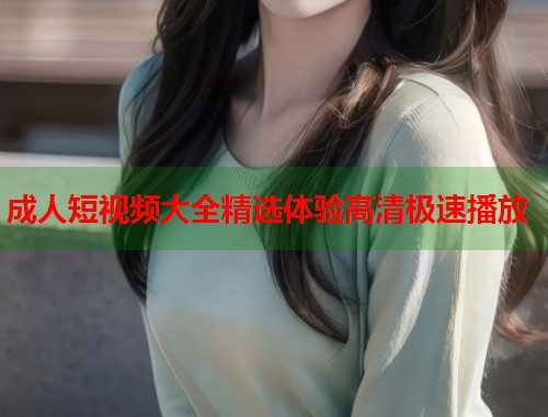 成人短视频大全精选体验高清极速播放 第2张 成人短视频大全精选体验高清极速播放 第2张