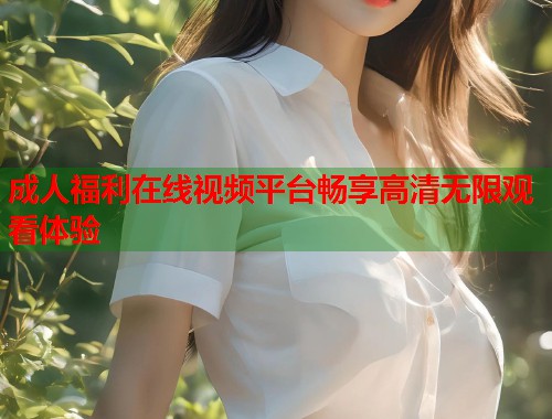 成人福利在线视频平台畅享高清无限观看体验 第1张 成人福利在线视频平台畅享高清无限观看体验 第1张