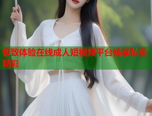 极致体验在线成人短视频平台畅享私密精彩 第1张 极致体验在线成人短视频平台畅享私密精彩 第1张