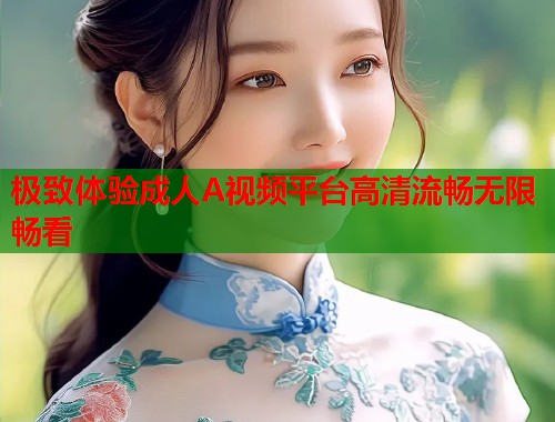 极致体验成人A视频平台高清流畅无限畅看  第1张
