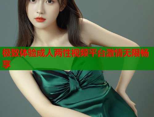 极致体验成人两性视频平台激情无限畅享  第1张