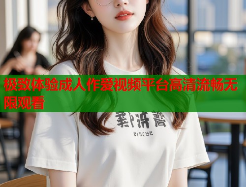 极致体验成人作爱视频平台高清流畅无限观看 第1张 极致体验成人作爱视频平台高清流畅无限观看 第1张