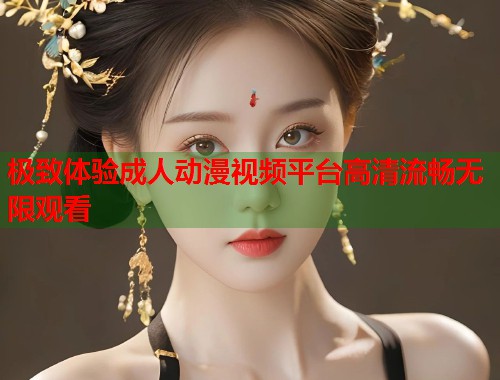 极致体验成人动漫视频平台高清流畅无限观看  第1张