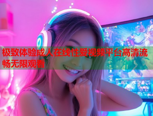 极致体验成人在线性爱视频平台高清流畅无限观看 第2张 极致体验成人在线性爱视频平台高清流畅无限观看 第2张