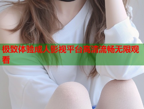 极致体验成人影视平台高清流畅无限观看 第1张 极致体验成人影视平台高清流畅无限观看 第1张