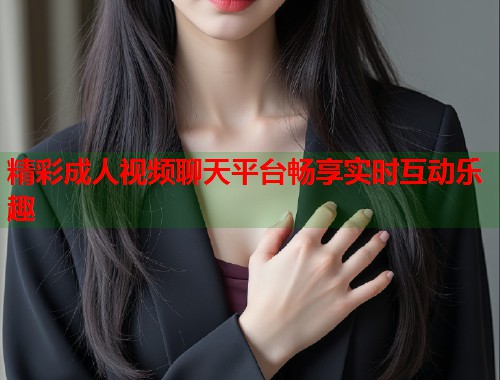 精彩成人视频聊天平台畅享实时互动乐趣 第1张 精彩成人视频聊天平台畅享实时互动乐趣 第1张
