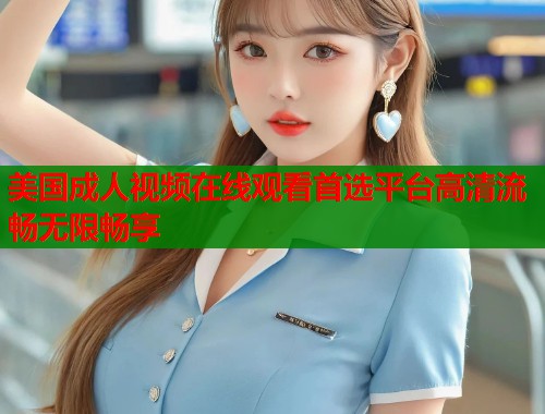 美国成人视频在线观看首选平台高清流畅无限畅享 第1张 美国成人视频在线观看首选平台高清流畅无限畅享 第1张