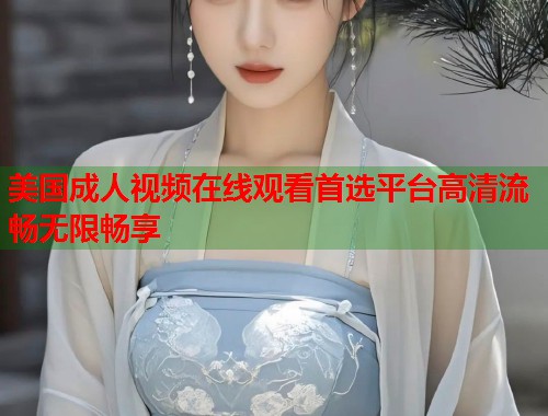 美国成人视频在线观看首选平台高清流畅无限畅享 第2张 美国成人视频在线观看首选平台高清流畅无限畅享 第2张