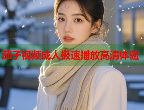 茄子视频成人极速播放高清体验 第1张 茄子视频成人极速播放高清体验 第1张