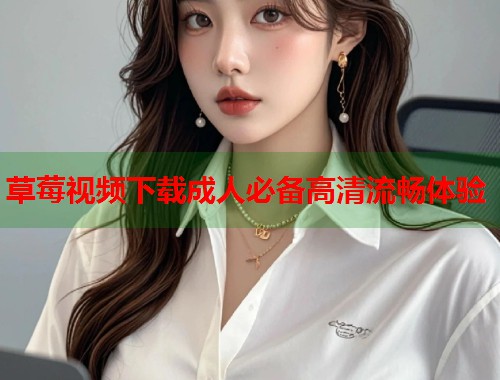 草莓视频下载成人必备高清流畅体验 第2张 草莓视频下载成人必备高清流畅体验 第2张