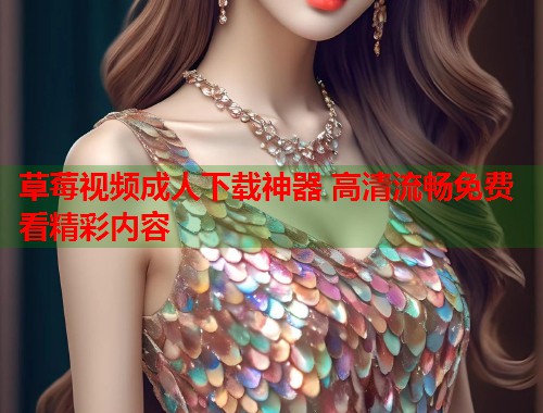 草莓视频成人下载神器 高清流畅免费看精彩内容  第1张