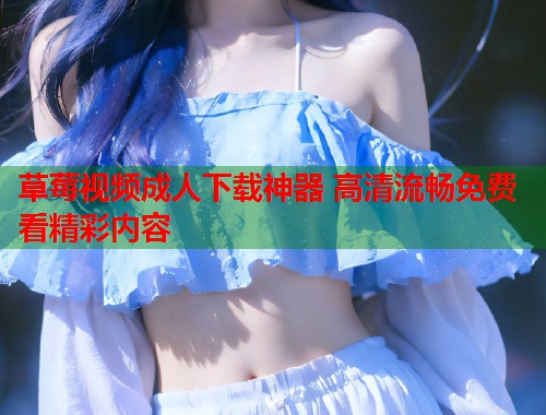 草莓视频成人下载神器 高清流畅免费看精彩内容  第2张