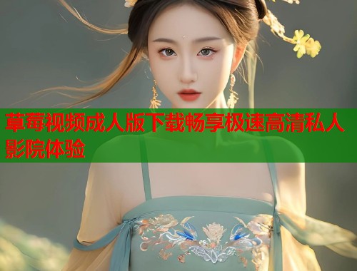 草莓视频成人版下载畅享极速高清私人影院体验 第1张 草莓视频成人版下载畅享极速高清私人影院体验 第1张