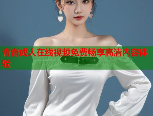 青青成人在线视频免费畅享高清内容体验  第1张