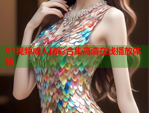 91视频成人精彩合集高清在线播放体验  第1张