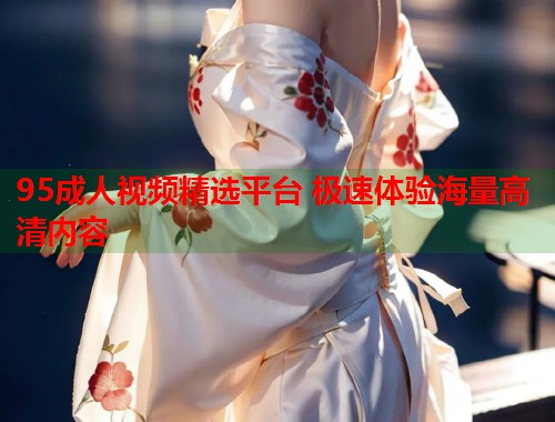 95成人视频精选平台 极速体验海量高清内容 第2张 95成人视频精选平台 极速体验海量高清内容 第2张