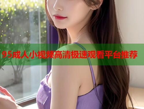 95成人小视频高清极速观看平台推荐 第1张 95成人小视频高清极速观看平台推荐 第1张