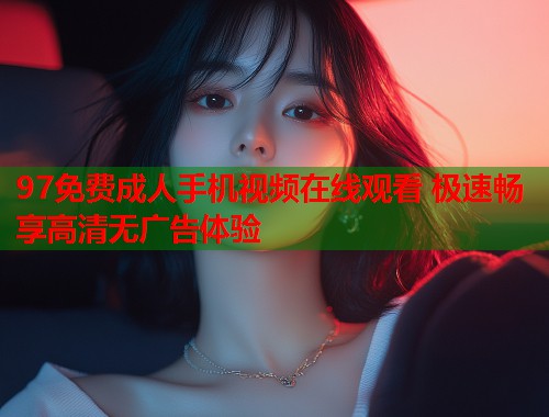 97免费成人手机视频在线观看 极速畅享高清无广告体验  第1张