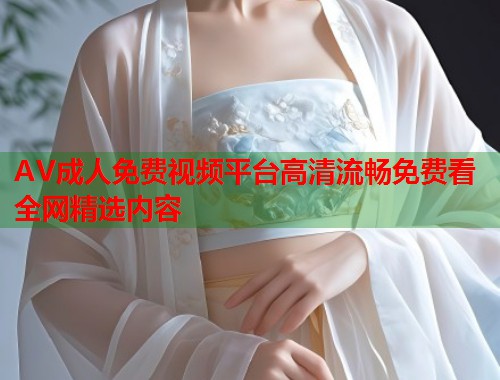AV成人免费视频平台高清流畅免费看全网精选内容 第1张 AV成人免费视频平台高清流畅免费看全网精选内容 第1张
