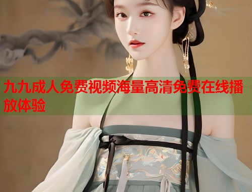 九九成人免费视频海量高清免费在线播放体验  第1张