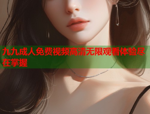 九九成人免费视频高清无限观看体验尽在掌握 第1张 九九成人免费视频高清无限观看体验尽在掌握 第1张