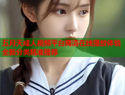 五月天成人视频平台高清在线播放体验全新分类精准推荐 第1张 五月天成人视频平台高清在线播放体验全新分类精准推荐 第1张