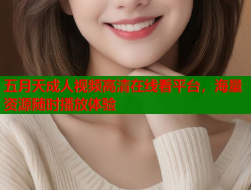 五月天成人视频高清在线看平台，海量资源随时播放体验  第1张