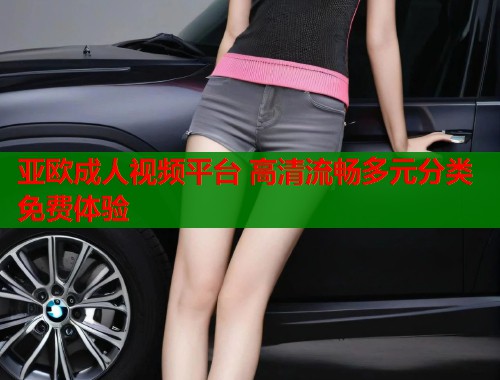 亚欧成人视频平台 高清流畅多元分类免费体验 第1张 亚欧成人视频平台 高清流畅多元分类免费体验 第1张