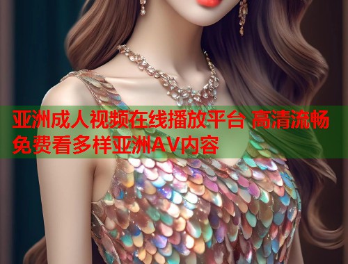 亚洲成人视频在线播放平台 高清流畅免费看多样亚洲AV内容  第1张