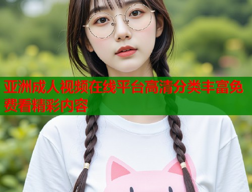 亚洲成人视频在线平台高清分类丰富免费看精彩内容 第1张 亚洲成人视频在线平台高清分类丰富免费看精彩内容 第1张