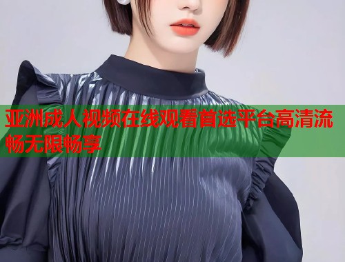 亚洲成人视频在线观看首选平台高清流畅无限畅享  第1张