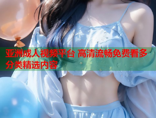 亚洲成人视频平台 高清流畅免费看多分类精选内容  第1张