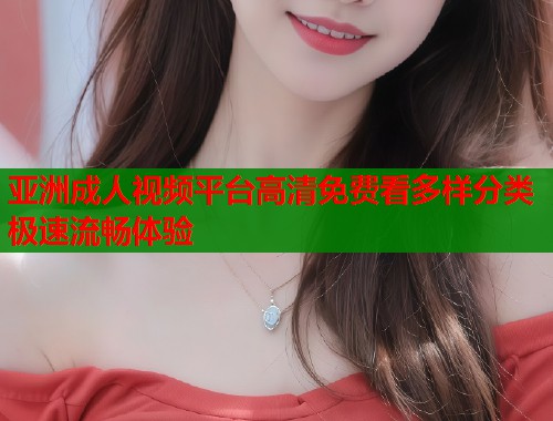 亚洲成人视频平台高清免费看多样分类极速流畅体验 第1张 亚洲成人视频平台高清免费看多样分类极速流畅体验 第1张