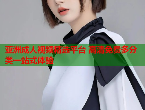 亚洲成人视频精选平台 高清免费多分类一站式体验 第1张 亚洲成人视频精选平台 高清免费多分类一站式体验 第1张